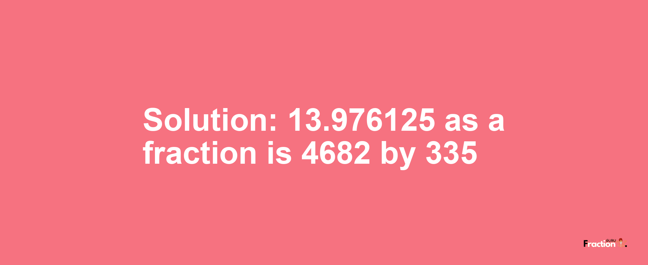 Solution:13.976125 as a fraction is 4682/335